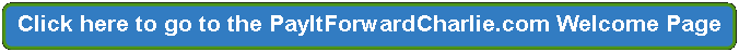Rectangle: Rounded Corners: Click here to go to the PayItForwardCharlie.com Welcome Page